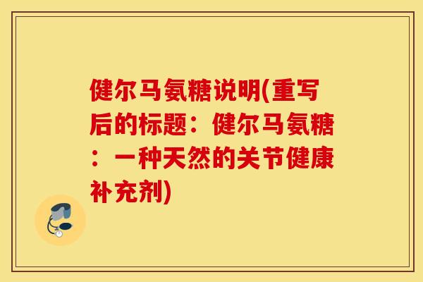 健尔马氨糖说明(重写后的标题：健尔马氨糖：一种天然的关节健康补充剂)