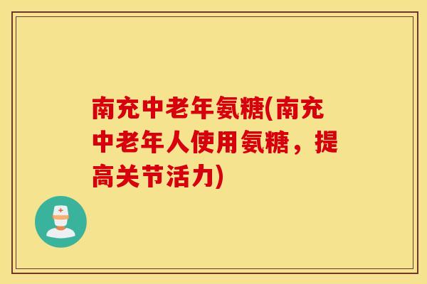 南充中老年氨糖(南充中老年人使用氨糖，提高关节活力)