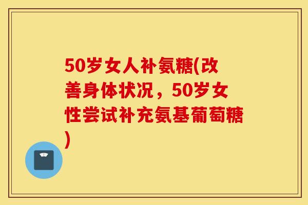50岁女人补氨糖(改善身体状况,50岁女性尝试补充氨基葡萄糖) 50岁女人补氨糖(改善身体状况,50岁女性尝试补充氨基葡萄糖)