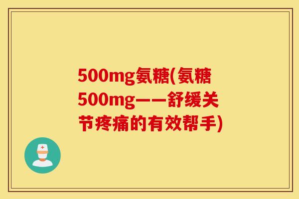 500mg氨糖(氨糖500mg——舒缓关节的有效帮手) 500mg氨糖(氨糖500mg——舒缓关节的有效帮手)