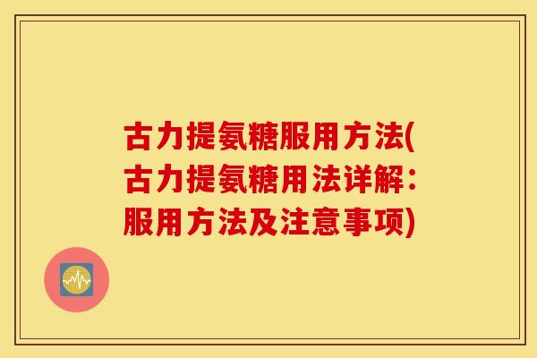 古力提氨糖服用方法(古力提氨糖用法详解:服用方法及注意事项) 古力提氨糖服用方法(古力提氨糖用法详解:服用方法及注意事项)