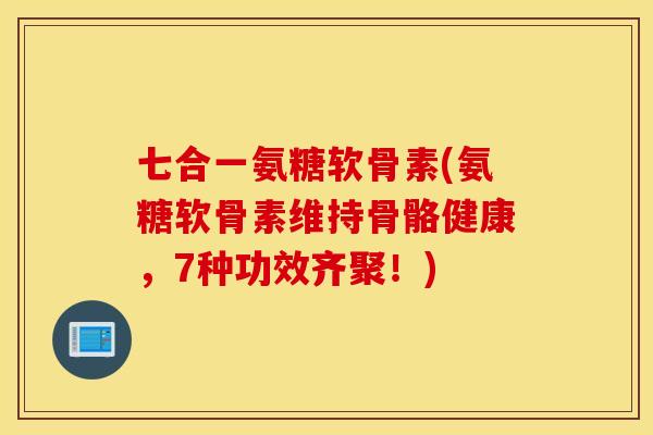 七合一氨糖软骨素(氨糖软骨素维持骨骼健康,7种功效齐聚!) 七合一氨糖软骨素(氨糖软骨素维持骨骼健康,7种功效齐聚!)