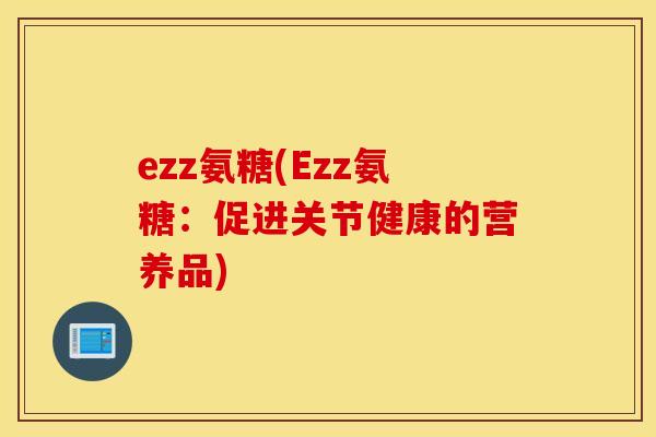 ezz氨糖(Ezz氨糖:促进关节健康的营养品) ezz氨糖(Ezz氨糖:促进关节健康的营养品)