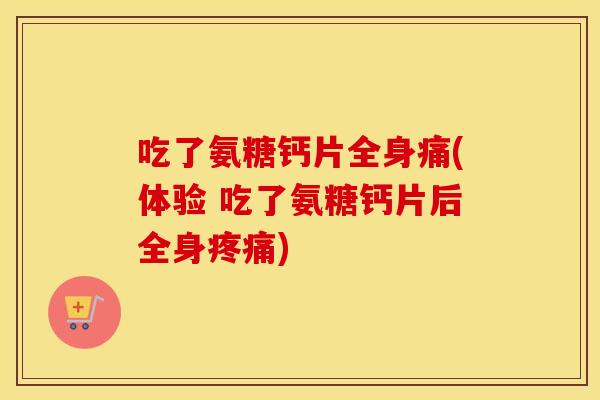 吃了氨糖钙片全身痛(体验 吃了氨糖钙片后全身) 吃了氨糖钙片全身痛(体验 吃了氨糖钙片后全身)