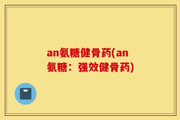an氨糖健骨药(an氨糖:强效健骨药) an氨糖健骨药(an氨糖:强效健骨药)