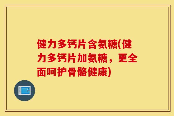 健力多钙片含氨糖(健力多钙片加氨糖，更全面呵护骨骼健康)