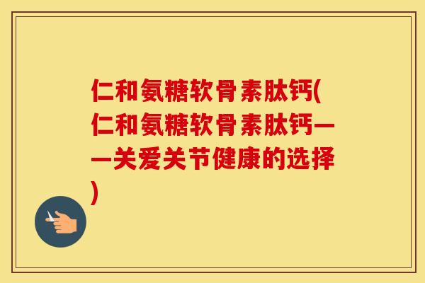 仁和氨糖软骨素肽钙(仁和氨糖软骨素肽钙——关爱关节健康的选择)