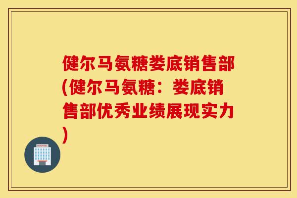 健尔马氨糖娄底销售部(健尔马氨糖:娄底销售部优秀业绩展现实力) 健尔马氨糖娄底销售部(健尔马氨糖:娄底销售部优秀业绩展现实力)