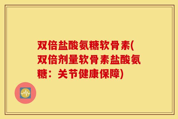 双倍盐酸氨糖软骨素(双倍剂量软骨素盐酸氨糖：关节健康保障)
