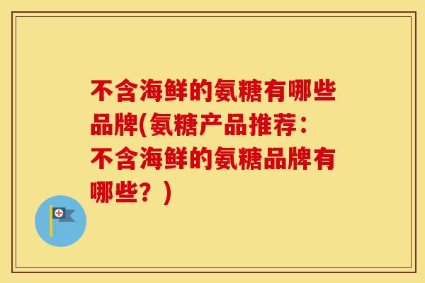 不含海鲜的氨糖有哪些品牌(氨糖产品推荐:不含海鲜的氨糖品牌有哪些?) 不含海鲜的氨糖有哪些品牌(氨糖产品推荐:不含海鲜的氨糖品牌有哪些?)