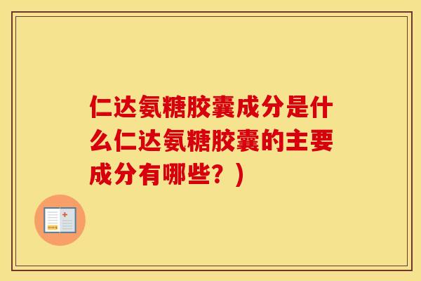 仁达氨糖胶囊成分是什么仁达氨糖胶囊的主要成分有哪些?) 仁达氨糖胶囊成分是什么仁达氨糖胶囊的主要成分有哪些?)