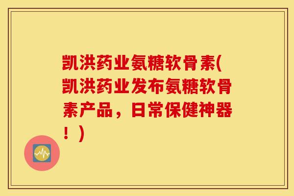 凯洪药业氨糖软骨素(凯洪药业发布氨糖软骨素产品，日常保健神器！)