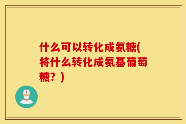 什么可以转化成氨糖(将什么转化成氨基葡萄糖?) 什么可以转化成氨糖(将什么转化成氨基葡萄糖?)