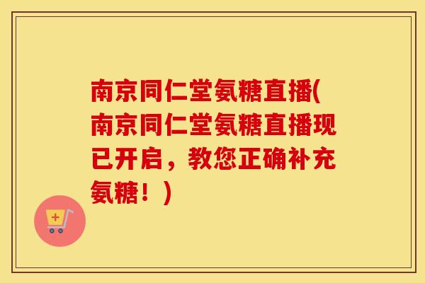 南京同仁堂氨糖直播(南京同仁堂氨糖直播现已开启，教您正确补充氨糖！)
