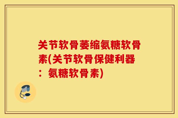 关节软骨萎缩氨糖软骨素(关节软骨保健利器:氨糖软骨素) 关节软骨萎缩氨糖软骨素(关节软骨保健利器:氨糖软骨素)