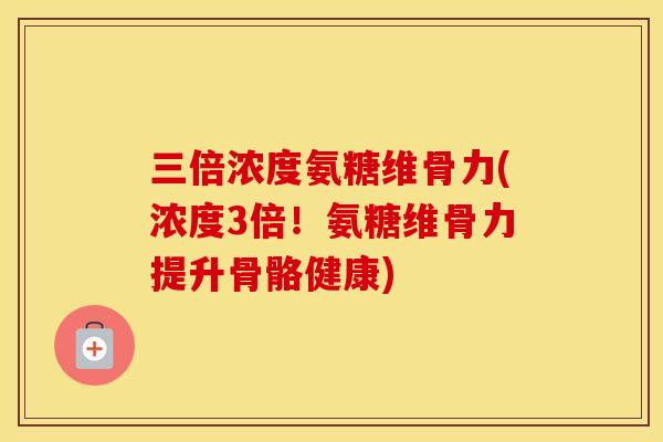 三倍浓度氨糖维骨力(浓度3倍!氨糖维骨力提升骨骼健康) 三倍浓度氨糖维骨力(浓度3倍!氨糖维骨力提升骨骼健康)