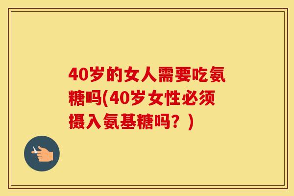 40岁的女人需要吃氨糖吗(40岁女性必须摄入氨基糖吗?) 40岁的女人需要吃氨糖吗(40岁女性必须摄入氨基糖吗?)