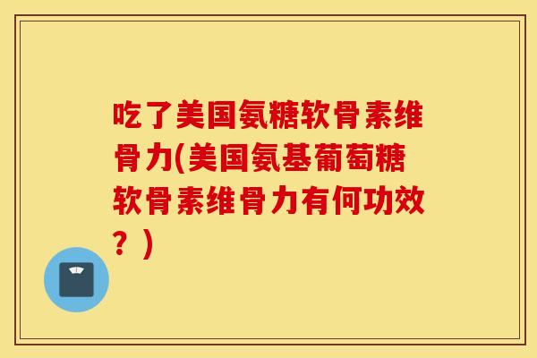 吃了美国氨糖软骨素维骨力(美国氨基葡萄糖软骨素维骨力有何功效?) 吃了美国氨糖软骨素维骨力(美国氨基葡萄糖软骨素维骨力有何功效?)