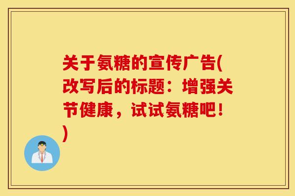 关于氨糖的宣传广告(改写后的标题:增强关节健康,试试氨糖吧!) 关于氨糖的宣传广告(改写后的标题:增强关节健康,试试氨糖吧!)