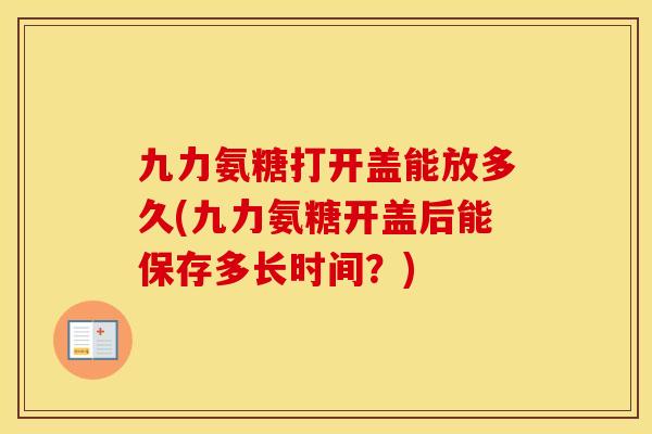 九力氨糖打开盖能放多久(九力氨糖开盖后能保存多长时间?) 九力氨糖打开盖能放多久(九力氨糖开盖后能保存多长时间?)