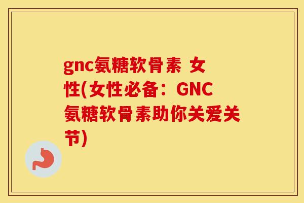 gnc氨糖软骨素 女性(女性必备:GNC氨糖软骨素助你关爱关节) gnc氨糖软骨素 女性(女性必备:GNC氨糖软骨素助你关爱关节)