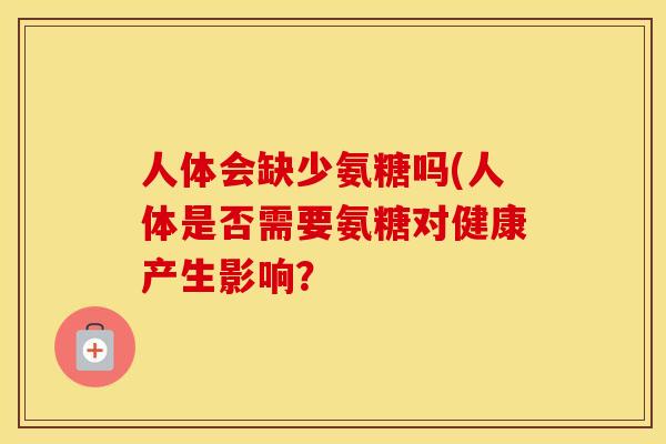 人体会缺少氨糖吗(人体是否需要氨糖对健康产生影响? 人体会缺少氨糖吗(人体是否需要氨糖对健康产生影响?