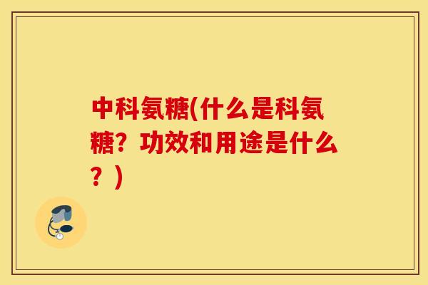 中科氨糖(什么是科氨糖？功效和用途是什么？)