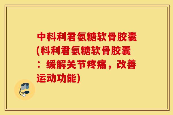 中科利君氨糖软骨胶囊(科利君氨糖软骨胶囊:缓解关节,改善运动功能) 中科利君氨糖软骨胶囊(科利君氨糖软骨胶囊:缓解关节,改善运动功能)