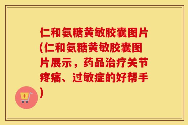仁和氨糖黄敏胶囊图片(仁和氨糖黄敏胶囊图片展示,药品关节、症的好帮手) 仁和氨糖黄敏胶囊图片(仁和氨糖黄敏胶囊图片展示,药品关节、症的好帮手)
