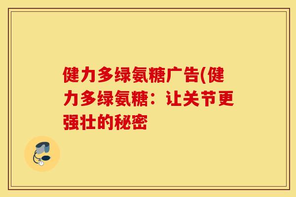 健力多绿氨糖广告(健力多绿氨糖:让关节更强壮的秘密 健力多绿氨糖广告(健力多绿氨糖:让关节更强壮的秘密