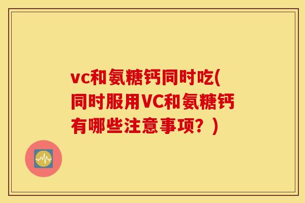 vc和氨糖钙同时吃(同时服用VC和氨糖钙有哪些注意事项?) vc和氨糖钙同时吃(同时服用VC和氨糖钙有哪些注意事项?)