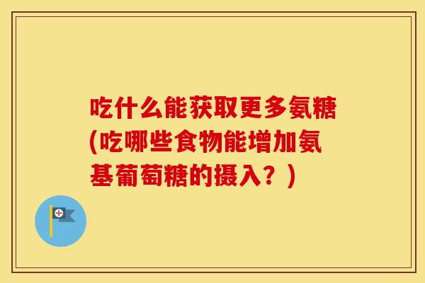 吃什么能获取更多氨糖(吃哪些食物能增加氨基葡萄糖的摄入？)