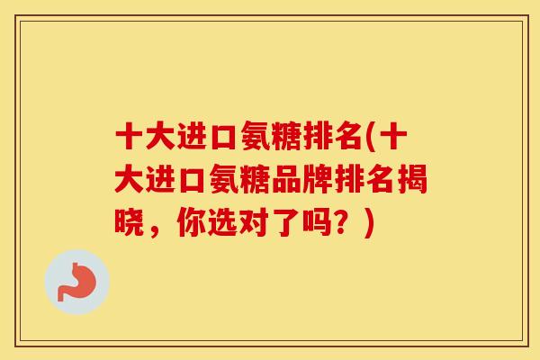 十大进口氨糖排名(十大进口氨糖品牌排名揭晓,你选对了吗?) 十大进口氨糖排名(十大进口氨糖品牌排名揭晓,你选对了吗?)
