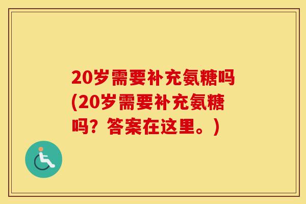 20岁需要补充氨糖吗(20岁需要补充氨糖吗？答案在这里。)