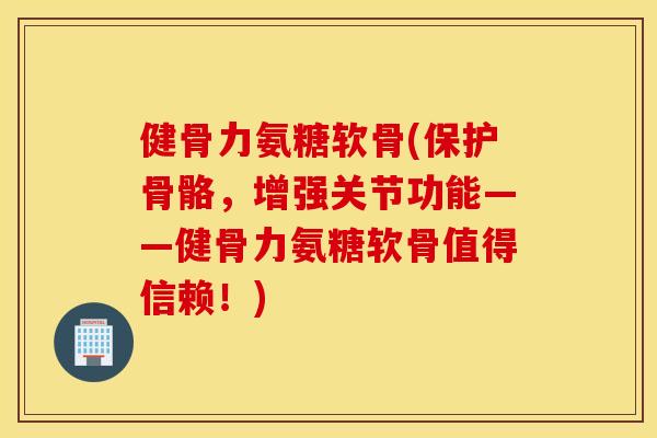 健骨力氨糖软骨(保护骨骼,增强关节功能——健骨力氨糖软骨值得信赖!) 健骨力氨糖软骨(保护骨骼,增强关节功能——健骨力氨糖软骨值得信赖!)