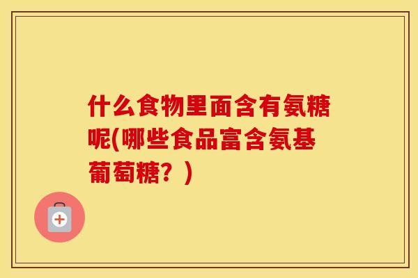 什么食物里面含有氨糖呢(哪些食品富含氨基葡萄糖？)