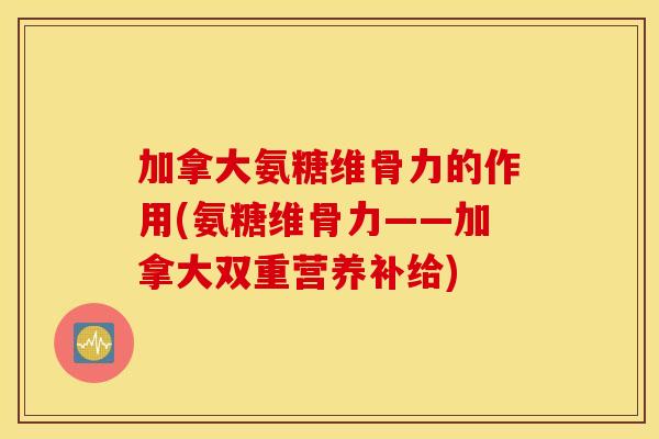 加拿大氨糖维骨力的作用(氨糖维骨力——加拿大双重营养补给) 加拿大氨糖维骨力的作用(氨糖维骨力——加拿大双重营养补给)