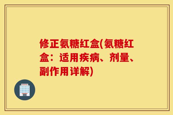 修正氨糖红盒(氨糖红盒：适用、剂量、副作用详解)