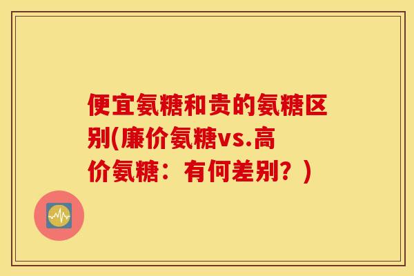 便宜氨糖和贵的氨糖区别(廉价氨糖vs.高价氨糖:有何差别?) 便宜氨糖和贵的氨糖区别(廉价氨糖vs.高价氨糖:有何差别?)