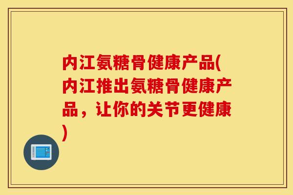 内江氨糖骨健康产品(内江推出氨糖骨健康产品，让你的关节更健康)