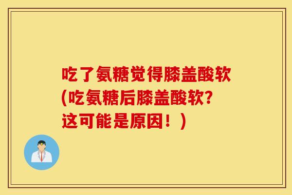 吃了氨糖觉得膝盖酸软(吃氨糖后膝盖酸软？这可能是原因！)