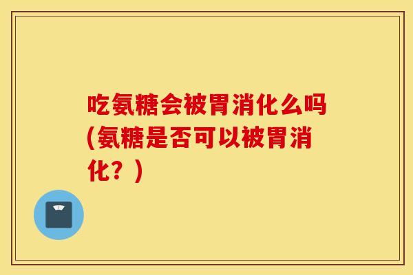 吃氨糖会被胃消化么吗(氨糖是否可以被胃消化?) 吃氨糖会被胃消化么吗(氨糖是否可以被胃消化?)