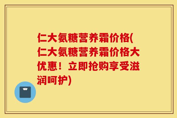 仁大氨糖营养霜价格(仁大氨糖营养霜价格大优惠!立即抢购享受滋润呵护) 仁大氨糖营养霜价格(仁大氨糖营养霜价格大优惠!立即抢购享受滋润呵护)
