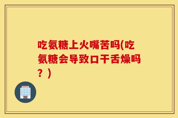 吃氨糖上火嘴苦吗(吃氨糖会导致口干舌燥吗?) 吃氨糖上火嘴苦吗(吃氨糖会导致口干舌燥吗?)