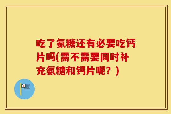 吃了氨糖还有必要吃钙片吗(需不需要同时补充氨糖和钙片呢？)