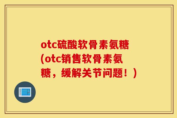 otc硫酸软骨素氨糖(otc销售软骨素氨糖,缓解关节问题!) otc硫酸软骨素氨糖(otc销售软骨素氨糖,缓解关节问题!)