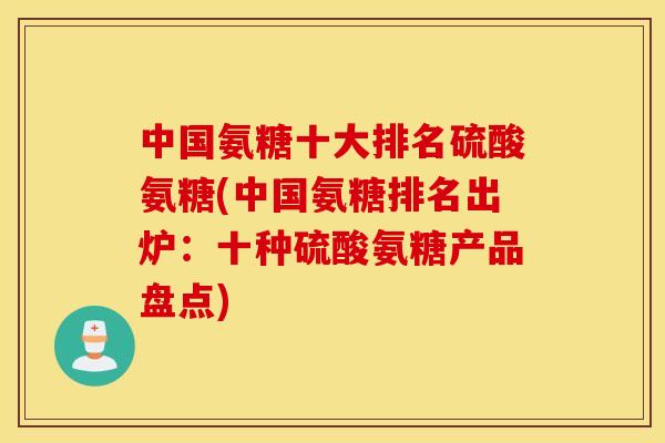 中国氨糖十大排名硫酸氨糖(中国氨糖排名出炉:十种硫酸氨糖产品盘点) 中国氨糖十大排名硫酸氨糖(中国氨糖排名出炉:十种硫酸氨糖产品盘点)