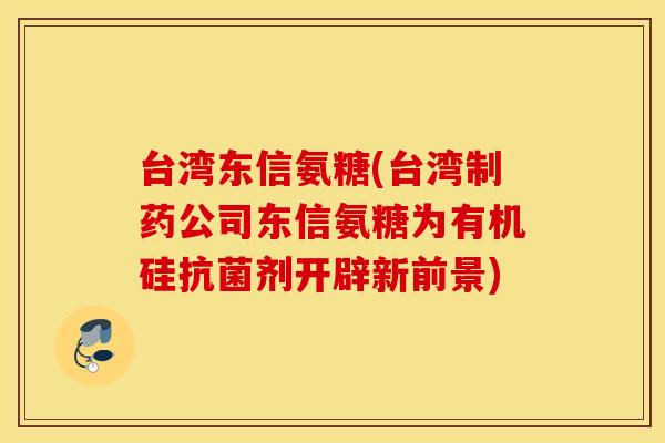 台湾东信氨糖(台湾制药公司东信氨糖为有机硅剂开辟新前景) 台湾东信氨糖(台湾制药公司东信氨糖为有机硅剂开辟新前景)
