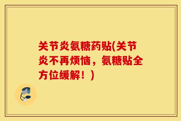 氨糖药贴(不再烦恼,氨糖贴全方位缓解!) 氨糖药贴(不再烦恼,氨糖贴全方位缓解!)
