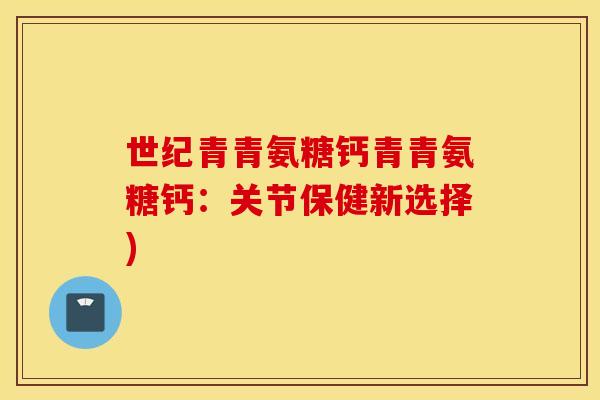 世纪青青氨糖钙青青氨糖钙:关节保健新选择) 世纪青青氨糖钙青青氨糖钙:关节保健新选择)